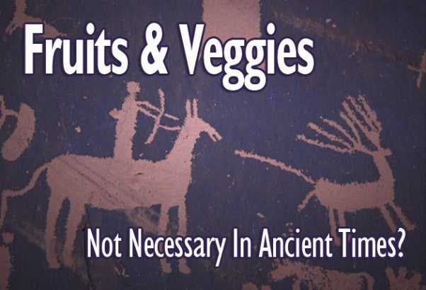 Fruits and Veggies — Not Necessary In Ancient Times?
